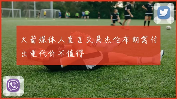 火箭媒体人直言交易杰伦布朗需付出重代价不值得
