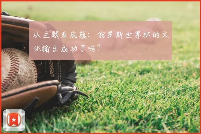 从主题看底蕴:俄罗斯世界杯的文化输出成功了吗?