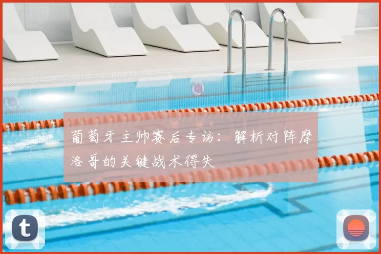 葡萄牙主帅赛后专访:解析对阵摩洛哥的关键战术得失