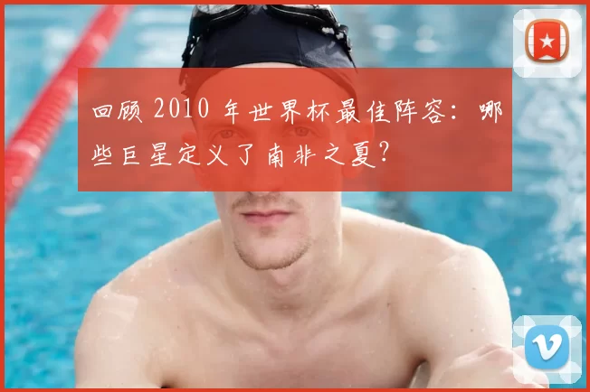 回顾 2010 年世界杯最佳阵容:哪些巨星定义了南非之夏?