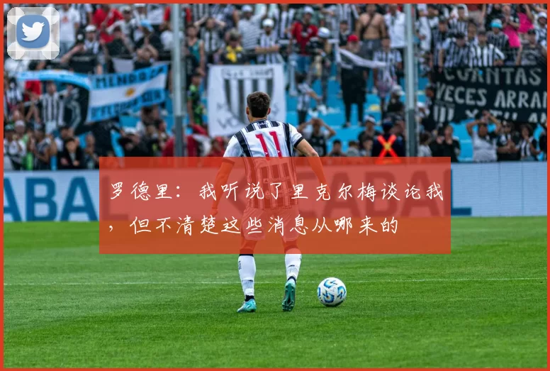 罗德里：我听说了里克尔梅谈论我，但不清楚这些消息从哪来的