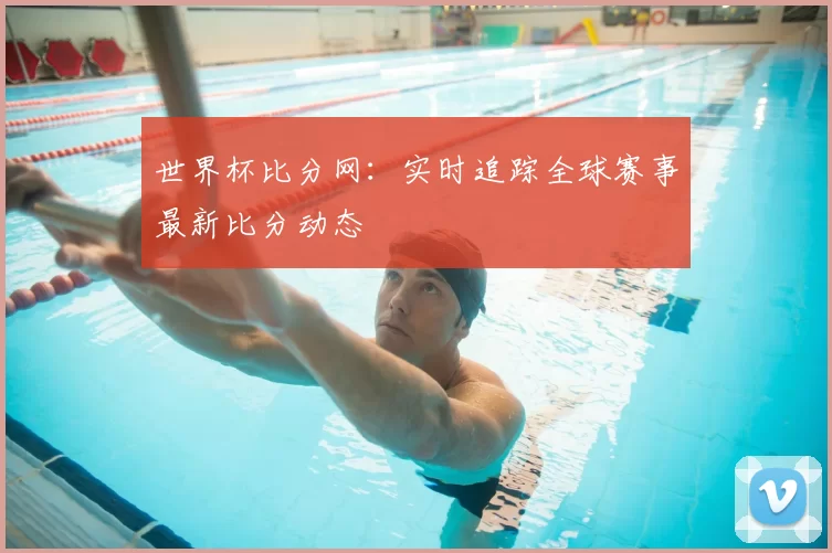 世界杯比分网：实时追踪全球赛事最新比分动态
