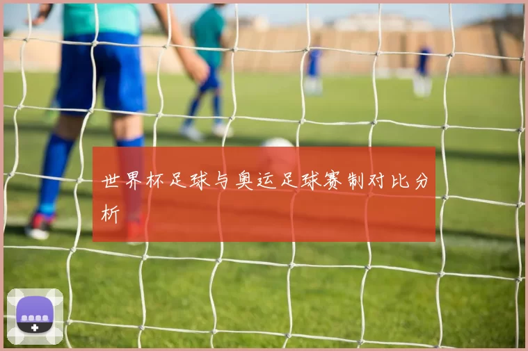世界杯足球与奥运足球赛制对比分析
