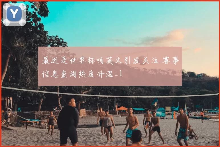 最近是世界杯吗英文引发关注 赛事信息查询热度升温_1