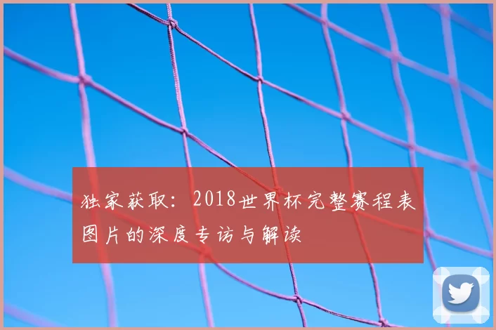 独家获取：2018世界杯完整赛程表图片的深度专访与解读
