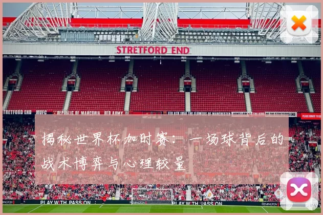 揭秘世界杯加时赛：一场球背后的战术博弈与心理较量