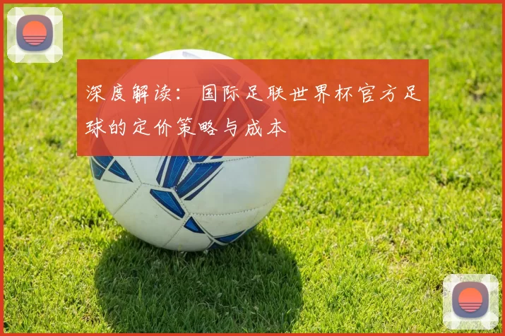深度解读:国际足联世界杯官方足球的定价策略与成本