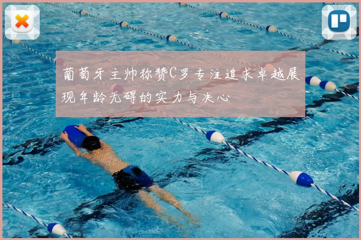 葡萄牙主帅称赞C罗专注追求卓越展现年龄无碍的实力与决心