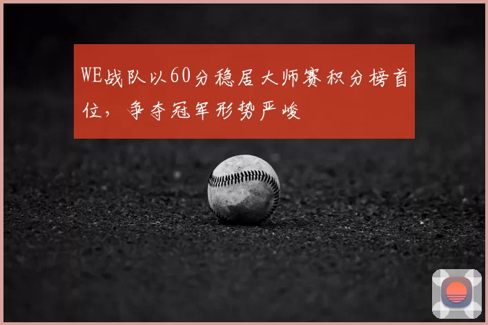 WE战队以60分稳居大师赛积分榜首位，争夺冠军形势严峻