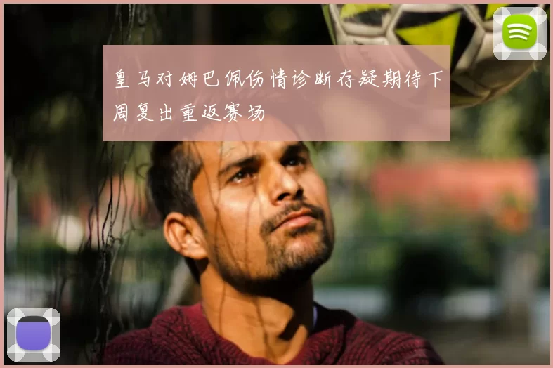 皇马对姆巴佩伤情诊断存疑期待下周复出重返赛场