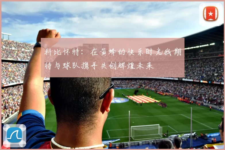 科比怀特：在黄蜂的快乐时光我期待与球队携手共创辉煌未来