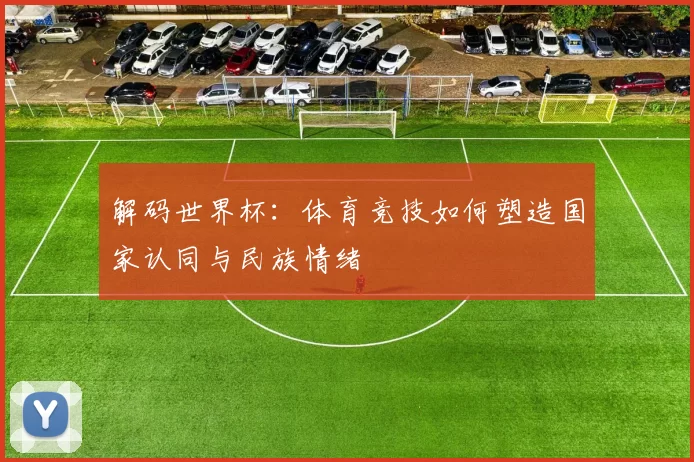 解码世界杯：体育竞技如何塑造国家认同与民族情绪