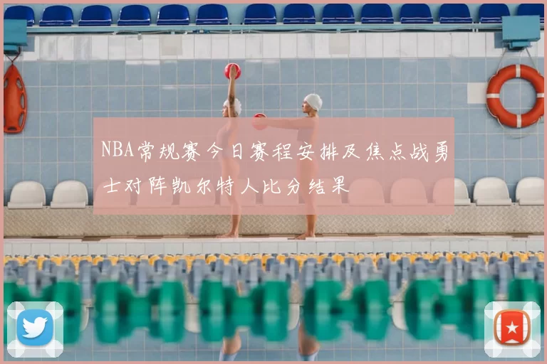 NBA常规赛今日赛程安排及焦点战勇士对阵凯尔特人比分结果