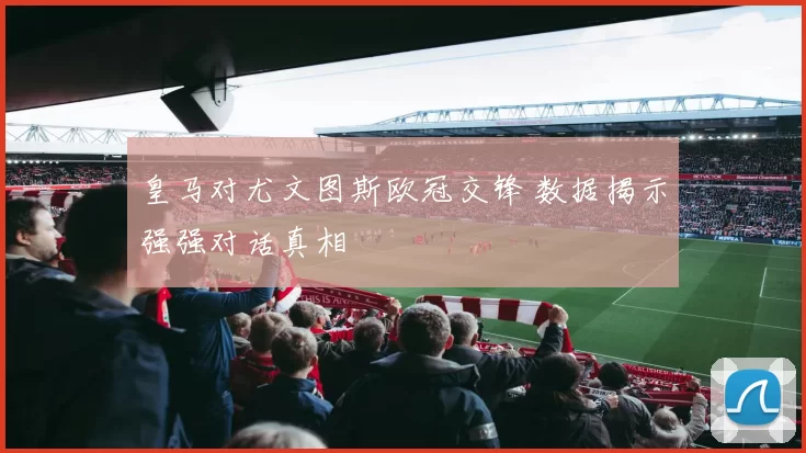 皇马对尤文图斯欧冠交锋 数据揭示强强对话真相