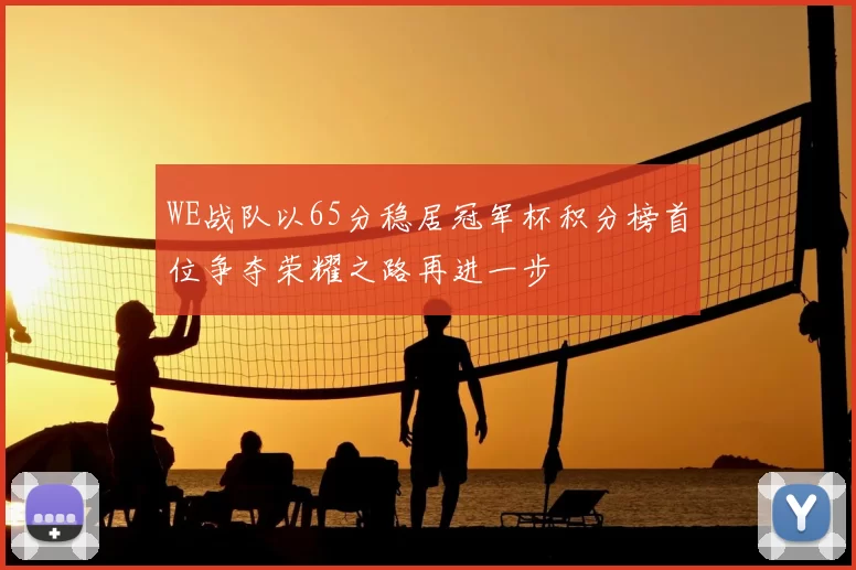 WE战队以65分稳居冠军杯积分榜首位争夺荣耀之路再进一步