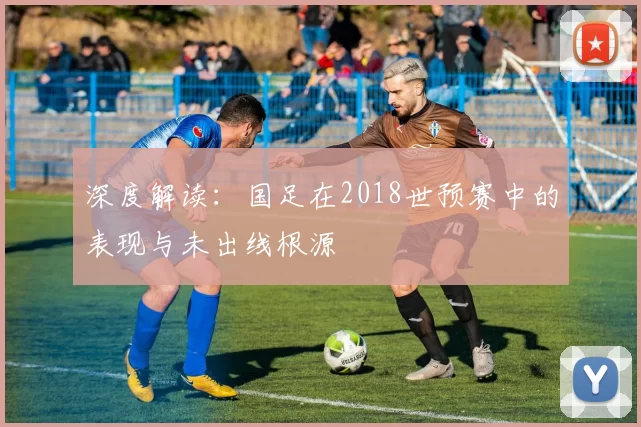 深度解读：国足在2018世预赛中的表现与未出线根源