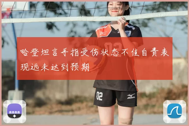 哈登坦言手指受伤状态不佳自责表现远未达到预期