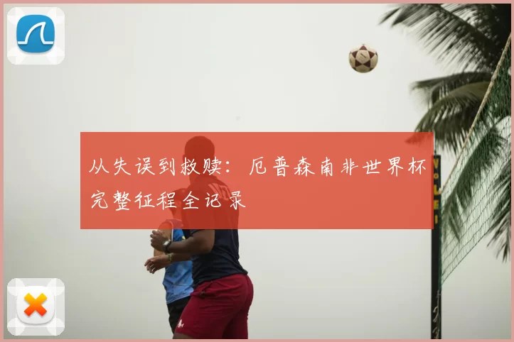 从失误到救赎:厄普森南非世界杯完整征程全记录