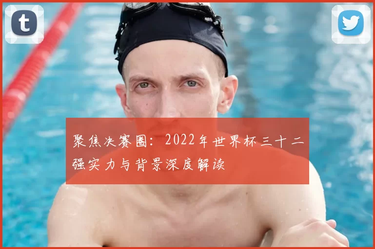 聚焦决赛圈:2022年世界杯三十二强实力与背景深度解读