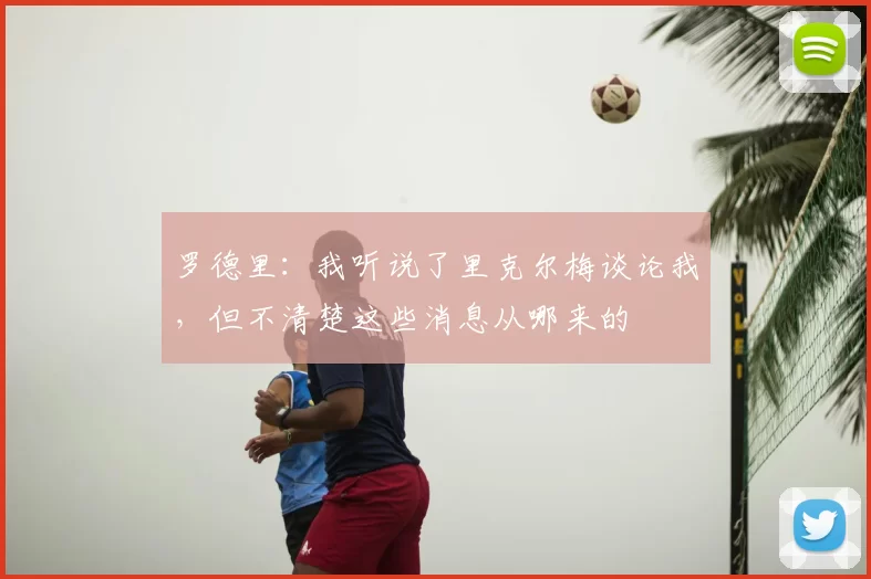 罗德里：我听说了里克尔梅谈论我，但不清楚这些消息从哪来的