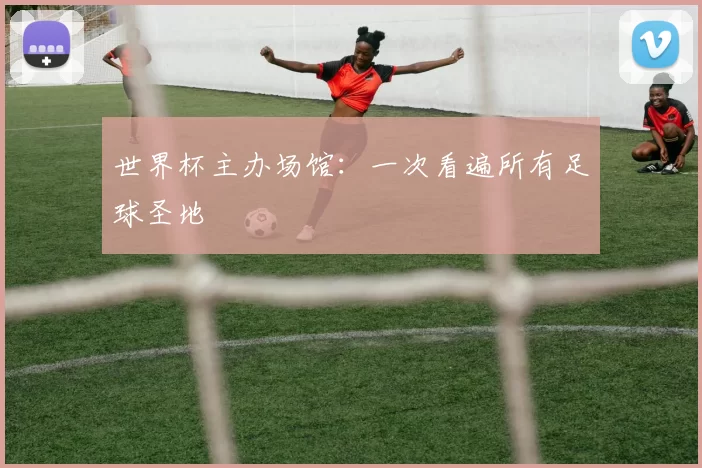 世界杯主办场馆:一次看遍所有足球圣地