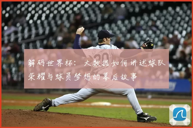 解码世界杯：大数据如何讲述球队荣耀与球员梦想的幕后故事