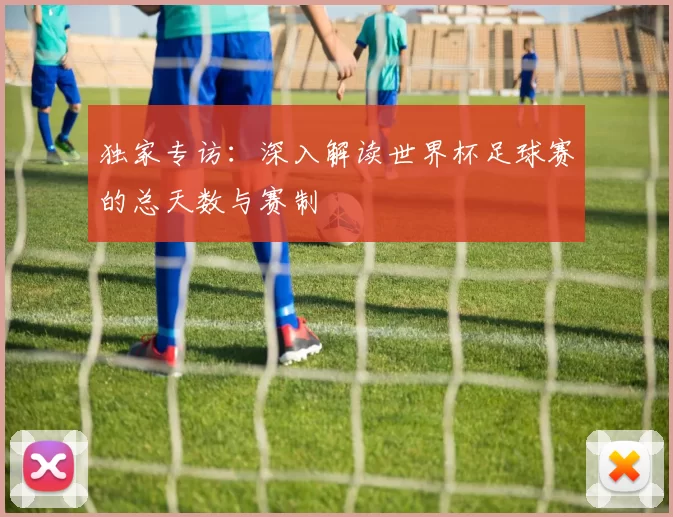 独家专访：深入解读世界杯足球赛的总天数与赛制