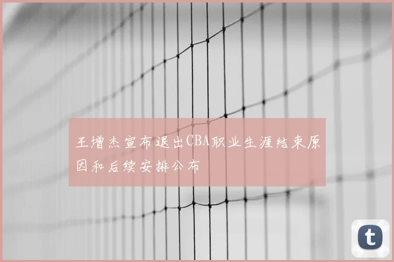 王增杰宣布退出CBA职业生涯结束原因和后续安排公布