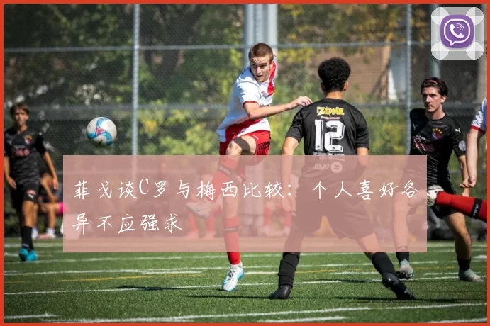 菲戈谈C罗与梅西比较：个人喜好各异不应强求