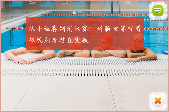 从小组赛到淘汰赛：详解世界杯晋级规则与潜在变数
