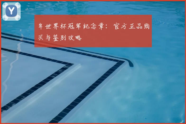 年世界杯冠军纪念章:官方正品购买与鉴别攻略