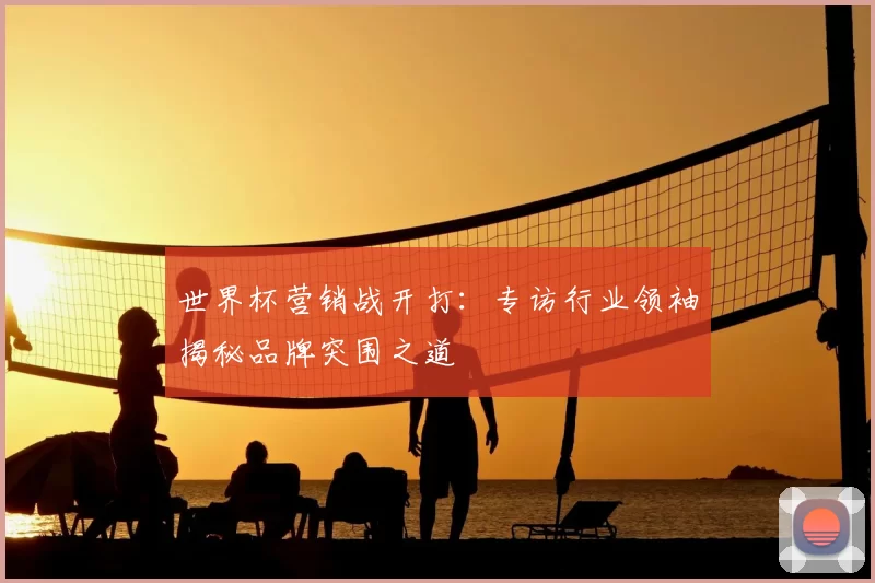 世界杯营销战开打：专访行业领袖揭秘品牌突围之道