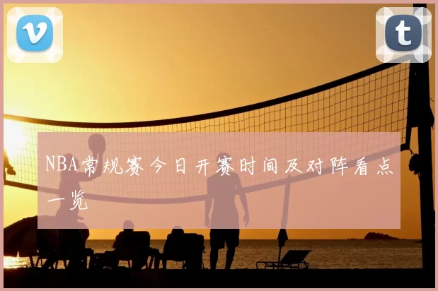 NBA常规赛今日开赛时间及对阵看点一览