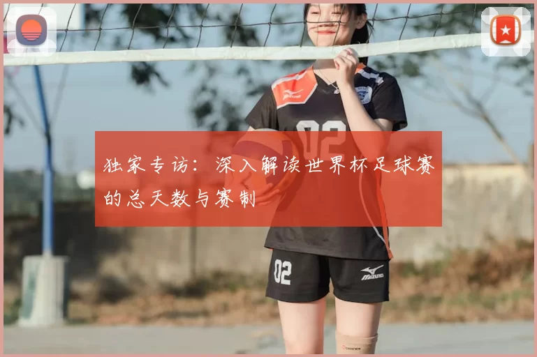 独家专访：深入解读世界杯足球赛的总天数与赛制