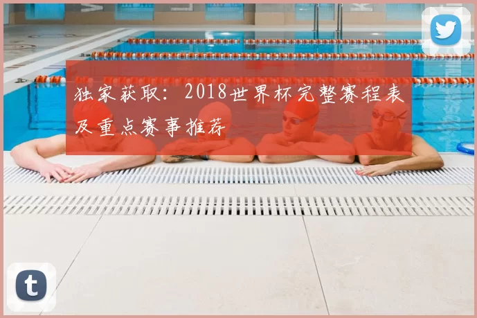 独家获取:2018世界杯完整赛程表及重点赛事推荐