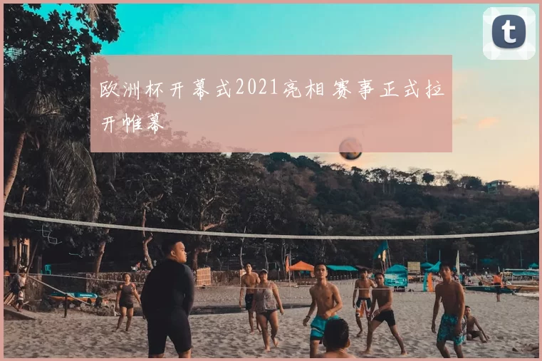 欧洲杯开幕式2021亮相 赛事正式拉开帷幕