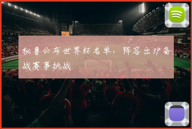 秘鲁公布世界杯名单,阵容出炉备战赛事挑战