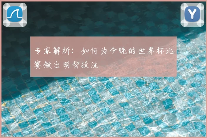 专家解析：如何为今晚的世界杯比赛做出明智投注