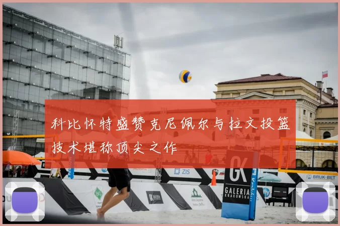 科比怀特盛赞克尼佩尔与拉文投篮技术堪称顶尖之作