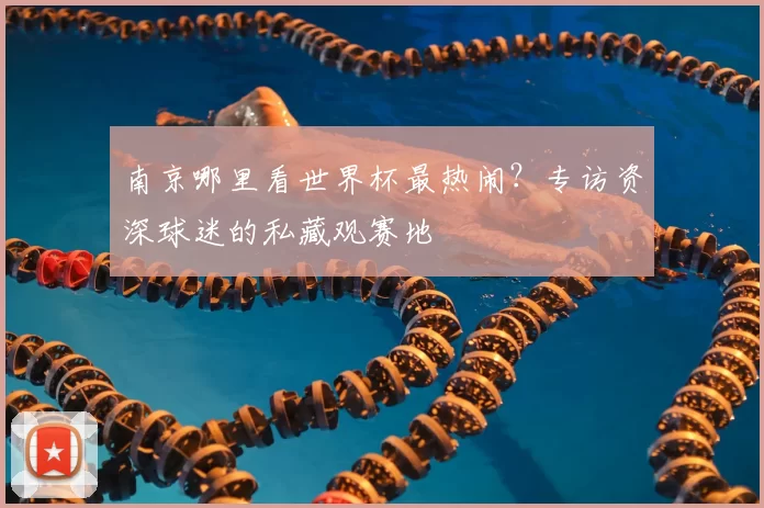南京哪里看世界杯最热闹？专访资深球迷的私藏观赛地