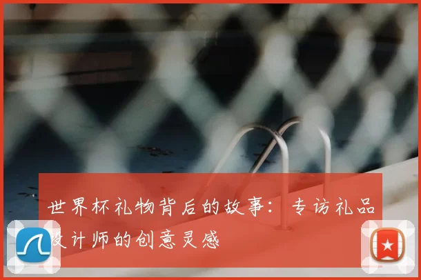 世界杯礼物背后的故事：专访礼品设计师的创意灵感