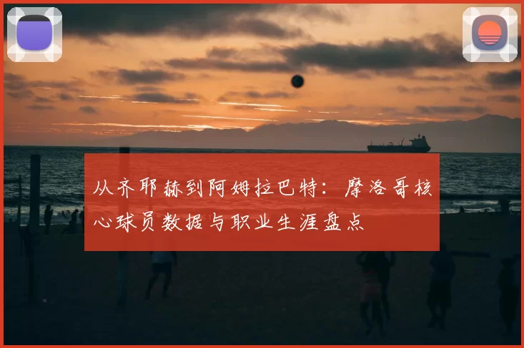 从齐耶赫到阿姆拉巴特:摩洛哥核心球员数据与职业生涯盘点