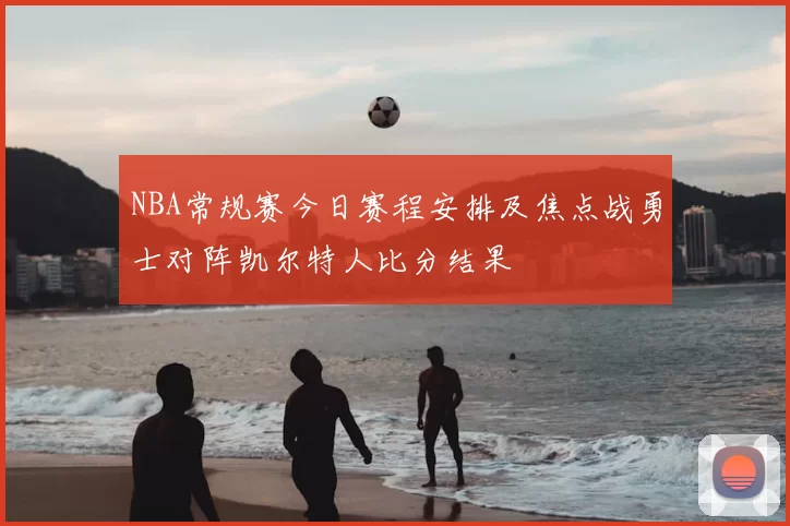 NBA常规赛今日赛程安排及焦点战勇士对阵凯尔特人比分结果