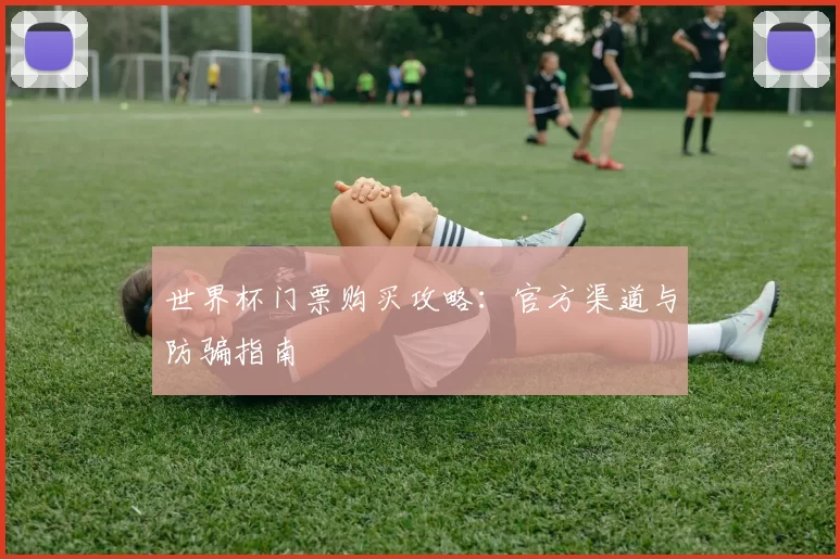 世界杯门票购买攻略:官方渠道与防骗指南