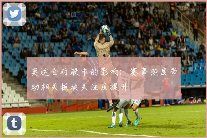 奥运会对股市的影响：赛事热度带动相关板块关注度提升