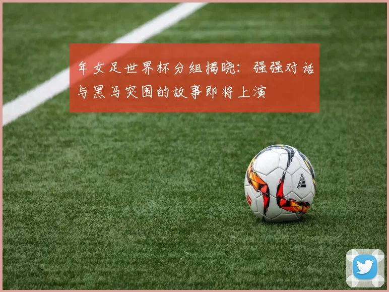 年女足世界杯分组揭晓:强强对话与黑马突围的故事即将上演