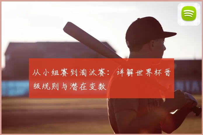 从小组赛到淘汰赛:详解世界杯晋级规则与潜在变数