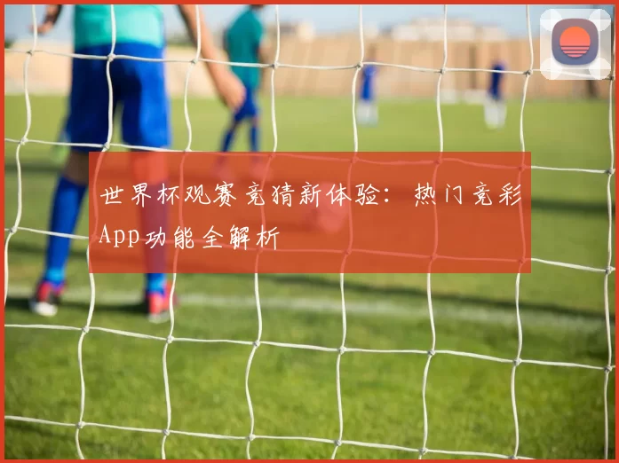 世界杯观赛竞猜新体验:热门竞彩App功能全解析