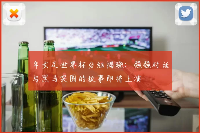 年女足世界杯分组揭晓：强强对话与黑马突围的故事即将上演