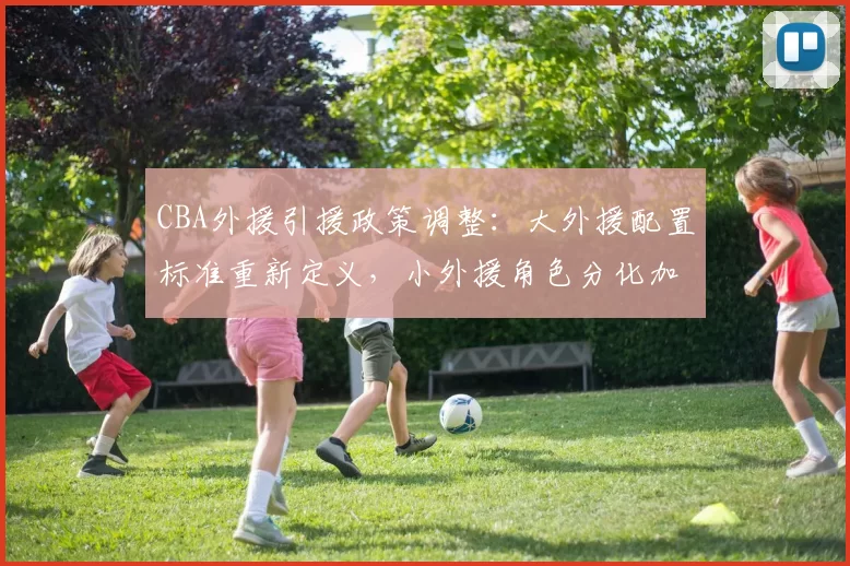 CBA外援引援政策调整：大外援配置标准重新定义，小外援角色分化加剧